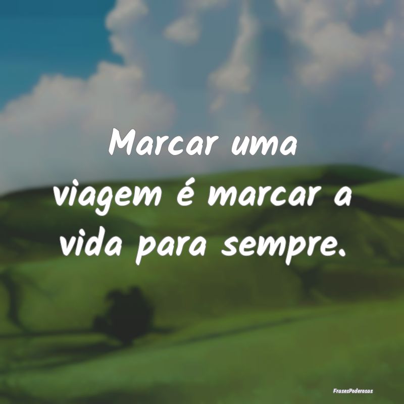 Marcar uma viagem é marcar a vida para sempre.
...