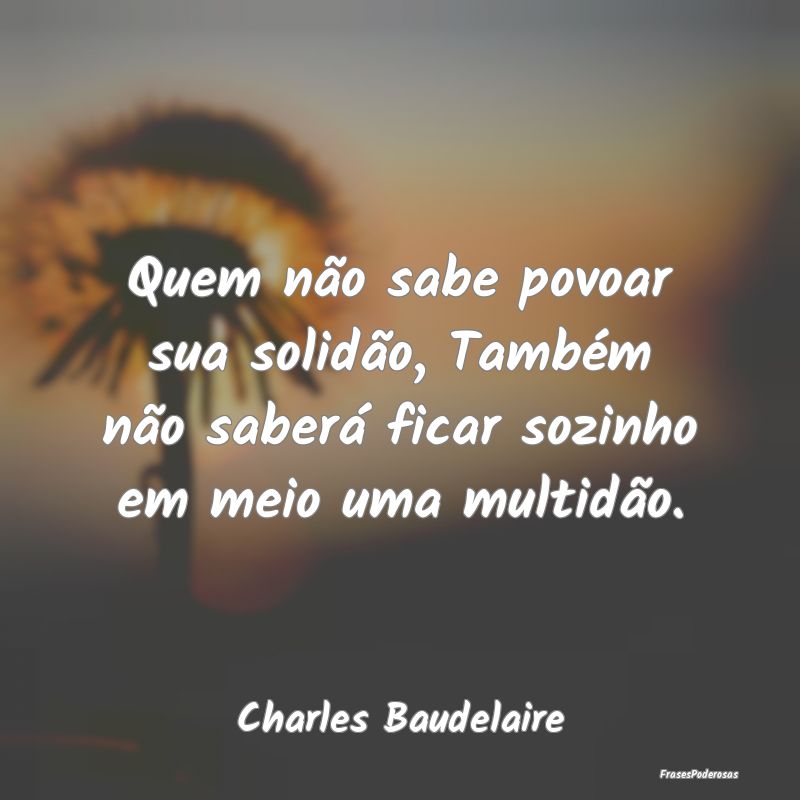 Quem não sabe povoar sua solidão, Também não s...