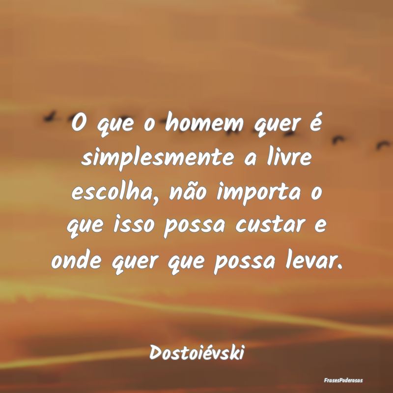 O que o homem quer é simplesmente a livre escolha... O que o homem quer é simplesmente a livre escolha...