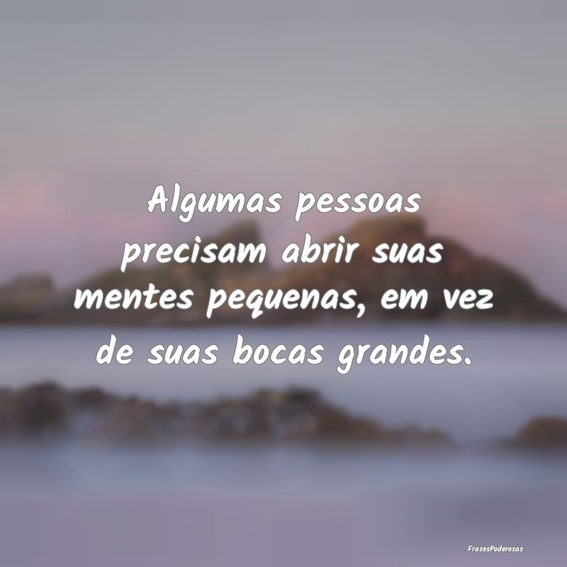 Algumas pessoas precisam abrir suas mentes pequena...