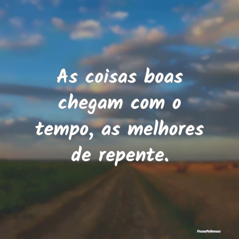 As coisas boas chegam com o tempo, as melhores de ...