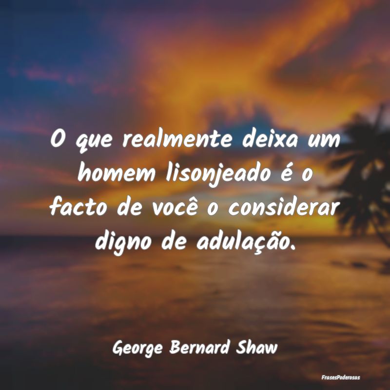 O que realmente deixa um homem lisonjeado é o fac... O que realmente deixa um homem lisonjeado é o fac...