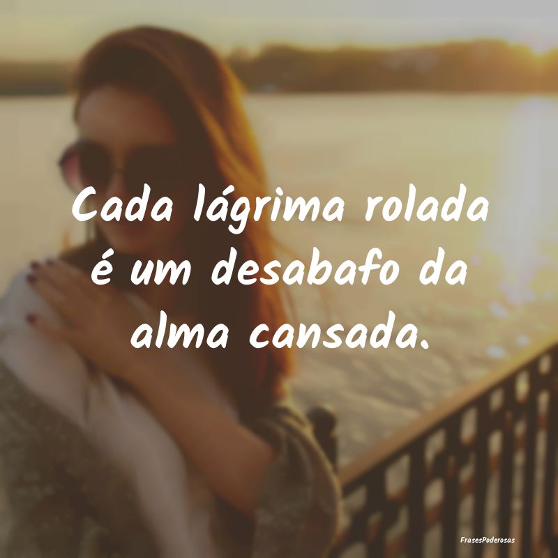 Cada lágrima rolada é um desabafo da alma cansad...