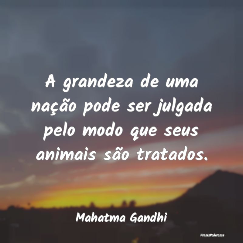 A grandeza de uma nação pode ser julgada pelo mo... A grandeza de uma nação pode ser julgada pelo mo...
