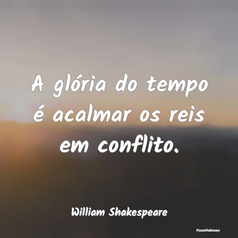 A glória do tempo é acalmar os reis em conflito....