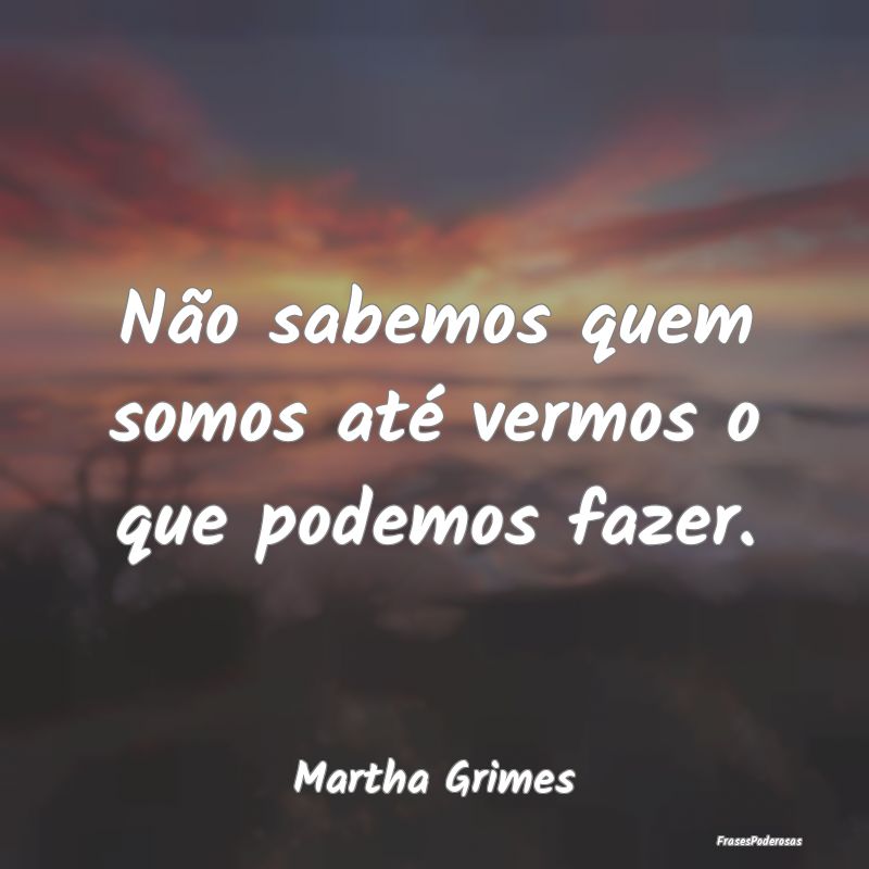 Não sabemos quem somos até vermos o que podemos ...