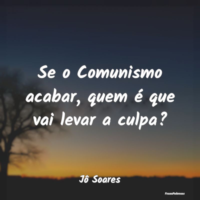 Se o Comunismo acabar, quem é que vai levar a cul...