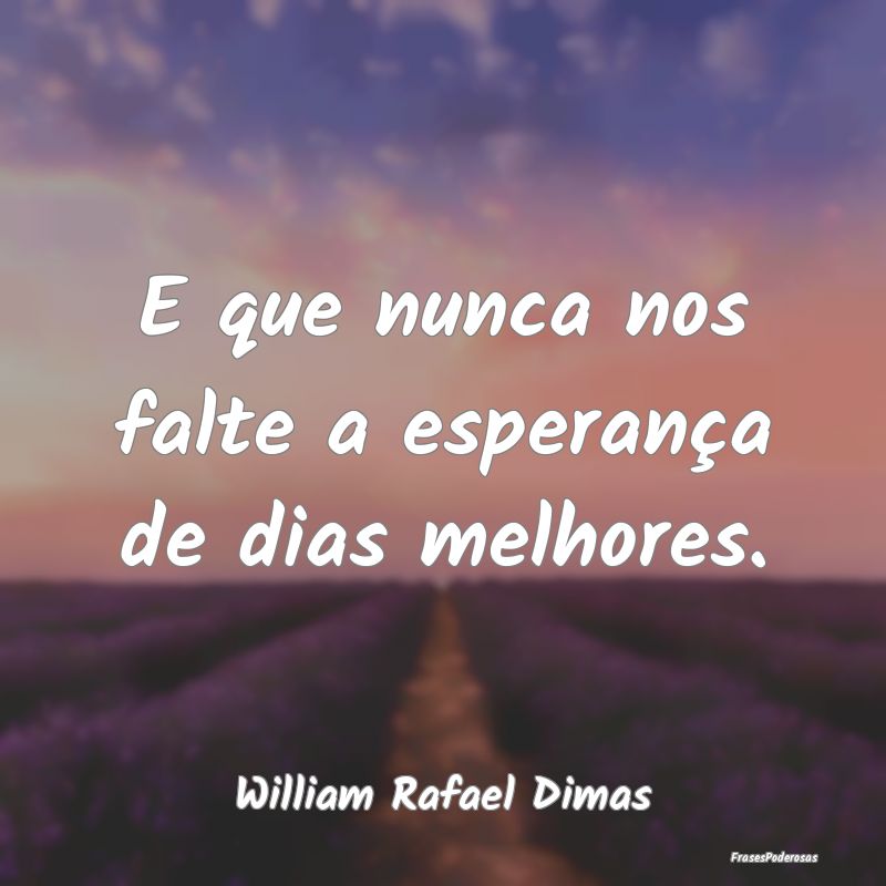 E que nunca nos falte a esperança de dias melhore...