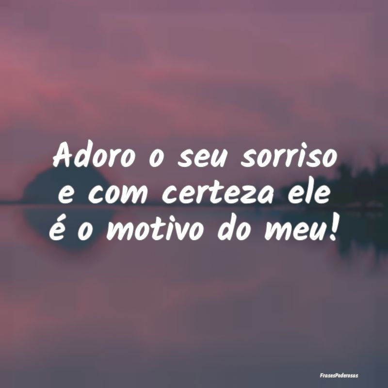 Adoro o seu sorriso e com certeza ele é o motivo ...