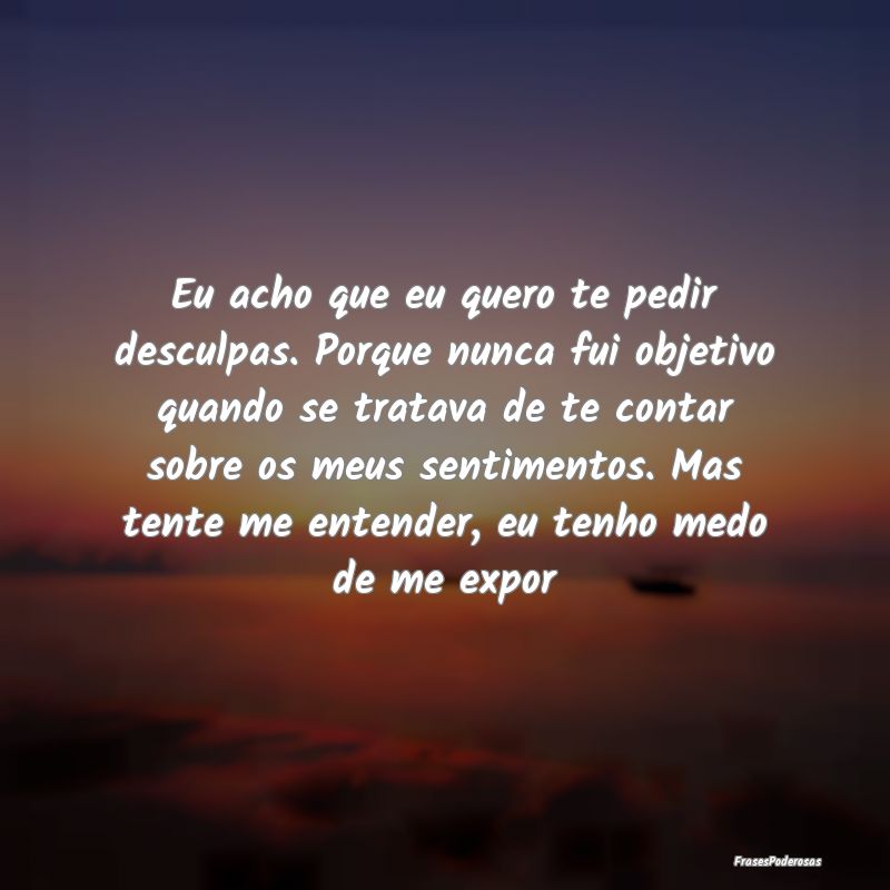 Eu acho que eu quero te pedir desculpas. Porque nu... Eu acho que eu quero te pedir desculpas. Porque nu...