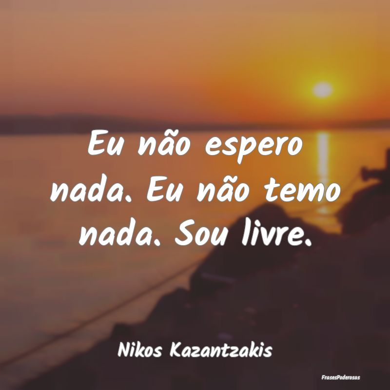 Eu não espero nada. Eu não temo nada. Sou livre....