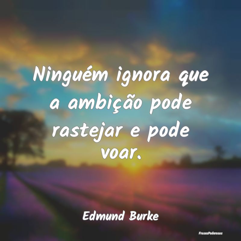 Ninguém ignora que a ambição pode rastejar e po...