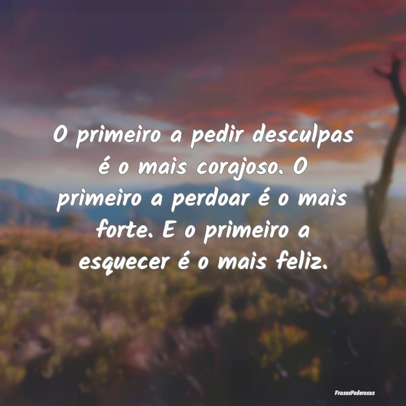 O primeiro a pedir desculpas é o mais corajoso. O... O primeiro a pedir desculpas é o mais corajoso. O...