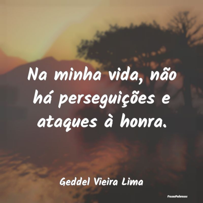 Na minha vida, não há perseguições e ataques ...