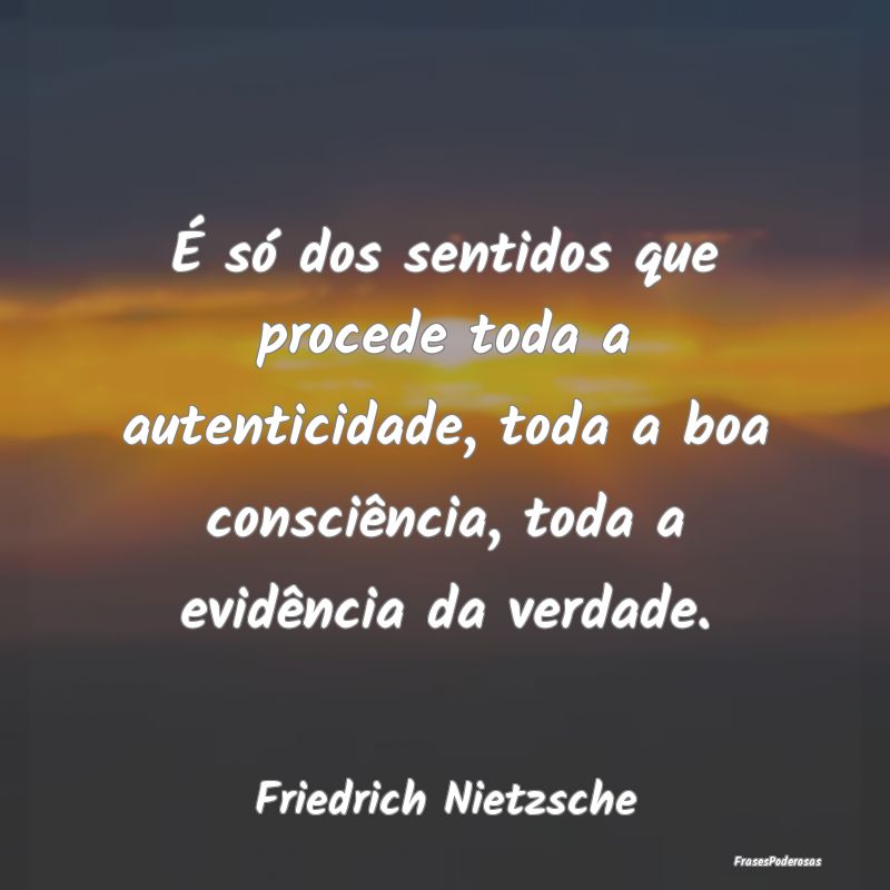 É só dos sentidos que procede toda a autenticida...