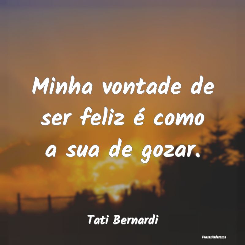Minha vontade de ser feliz é como a sua de gozar....