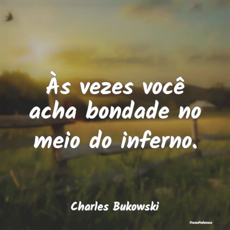 Às vezes você acha bondade no meio do inferno....