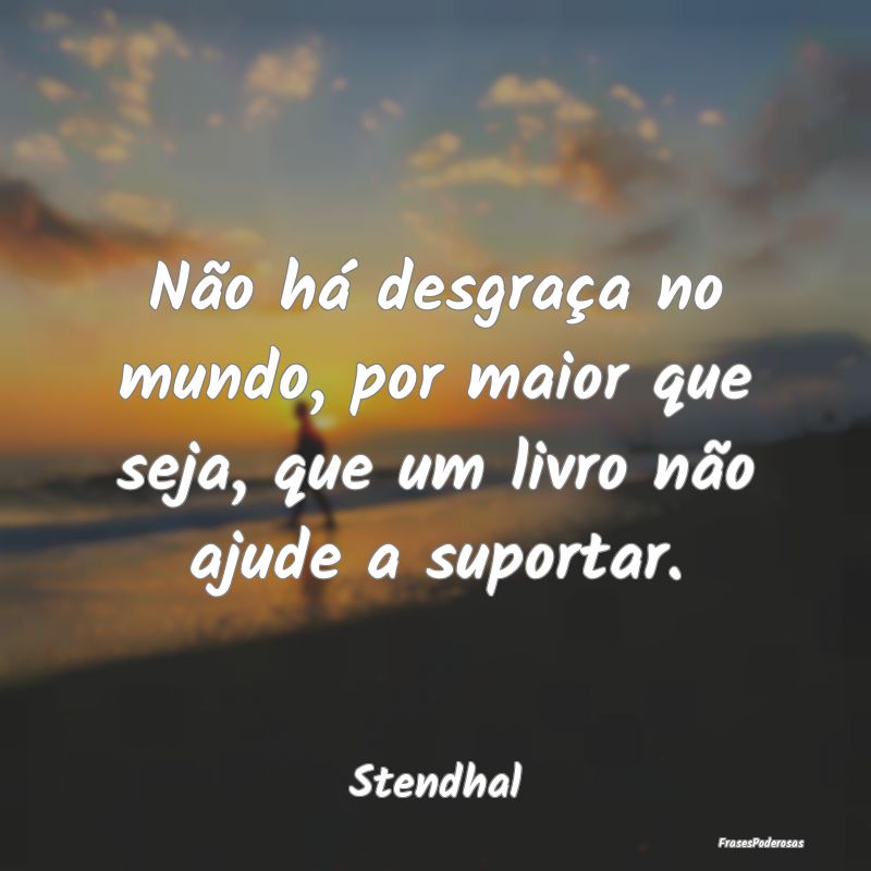 Não há desgraça no mundo, por maior que seja, q...