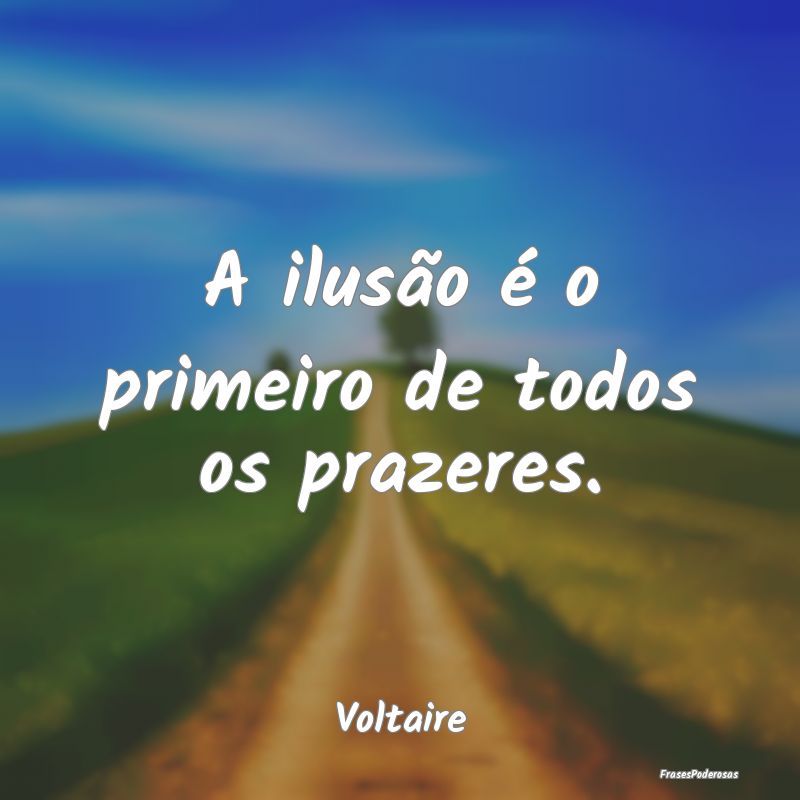 A ilusão é o primeiro de todos os prazeres....
