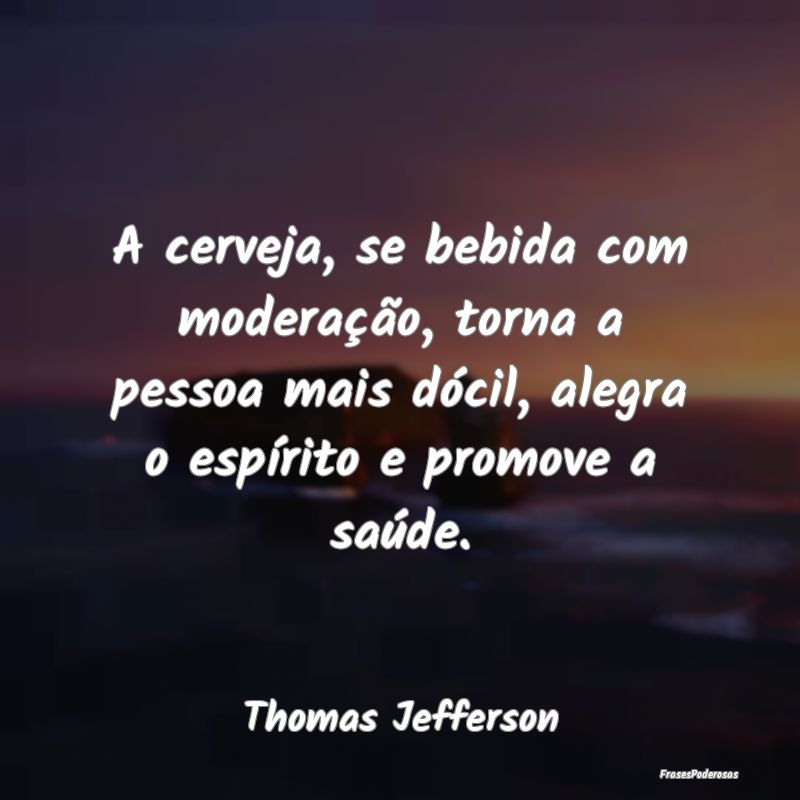 A cerveja, se bebida com moderação, torna a pess...