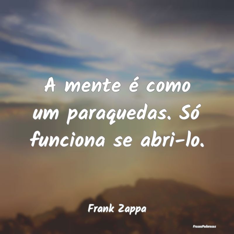 A mente é como um paraquedas. Só funciona se abr...