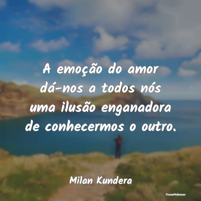 A emoção do amor dá-nos a todos nós uma ilusã...