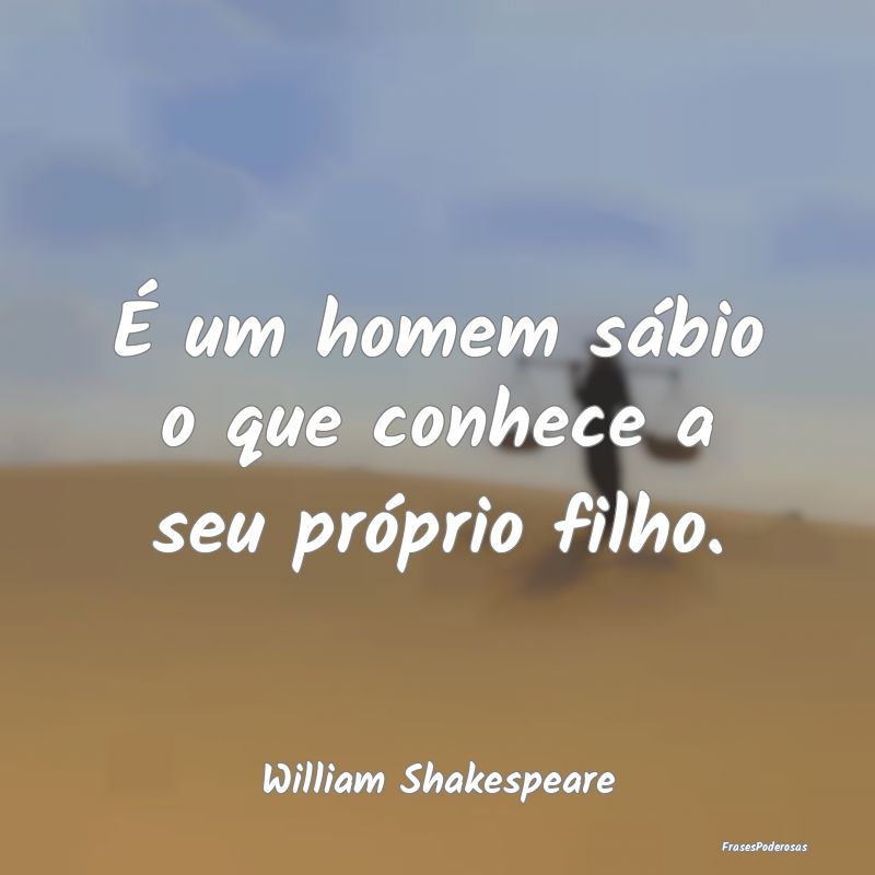 É um homem sábio o que conhece a seu próprio fi...