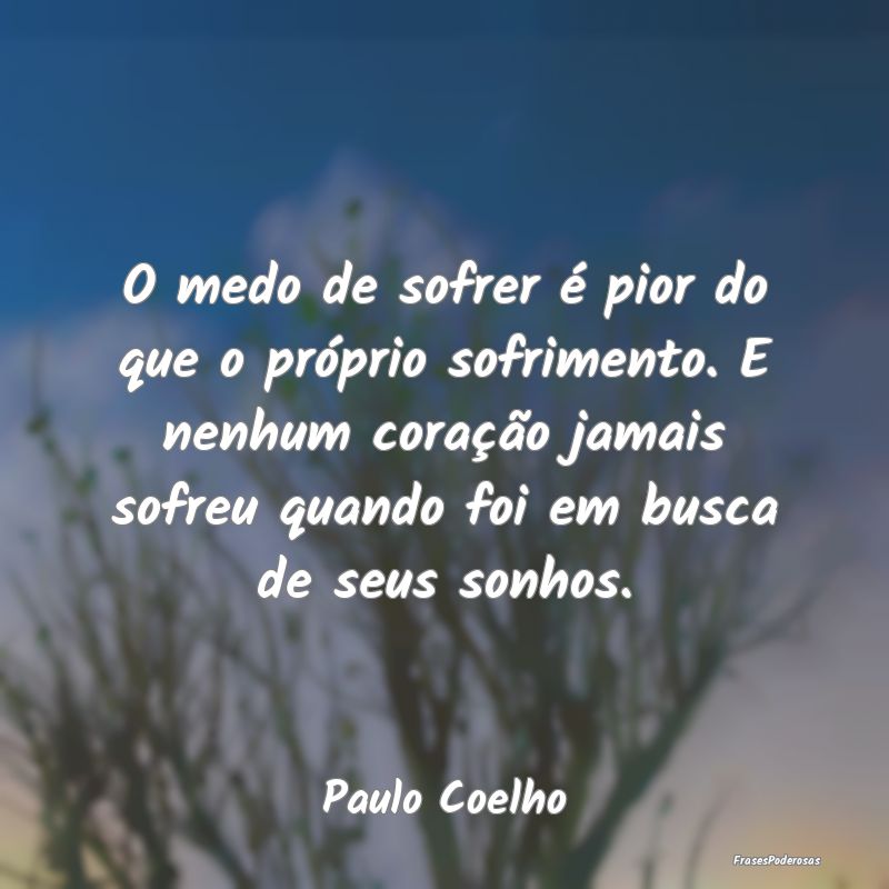 O medo de sofrer é pior do que o próprio sofrime... O medo de sofrer é pior do que o próprio sofrime...