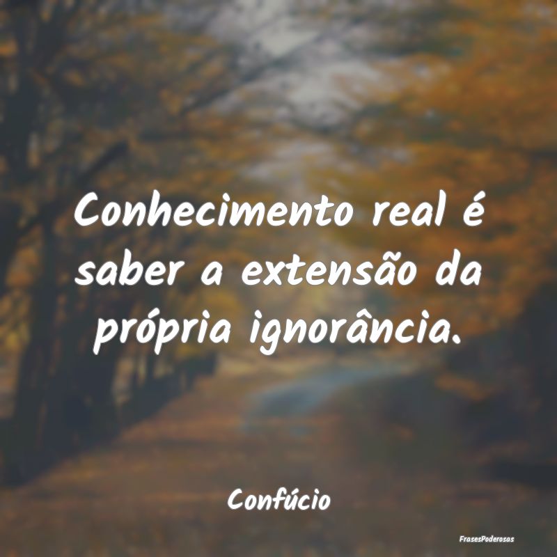 Conhecimento real é saber a extensão da própria...