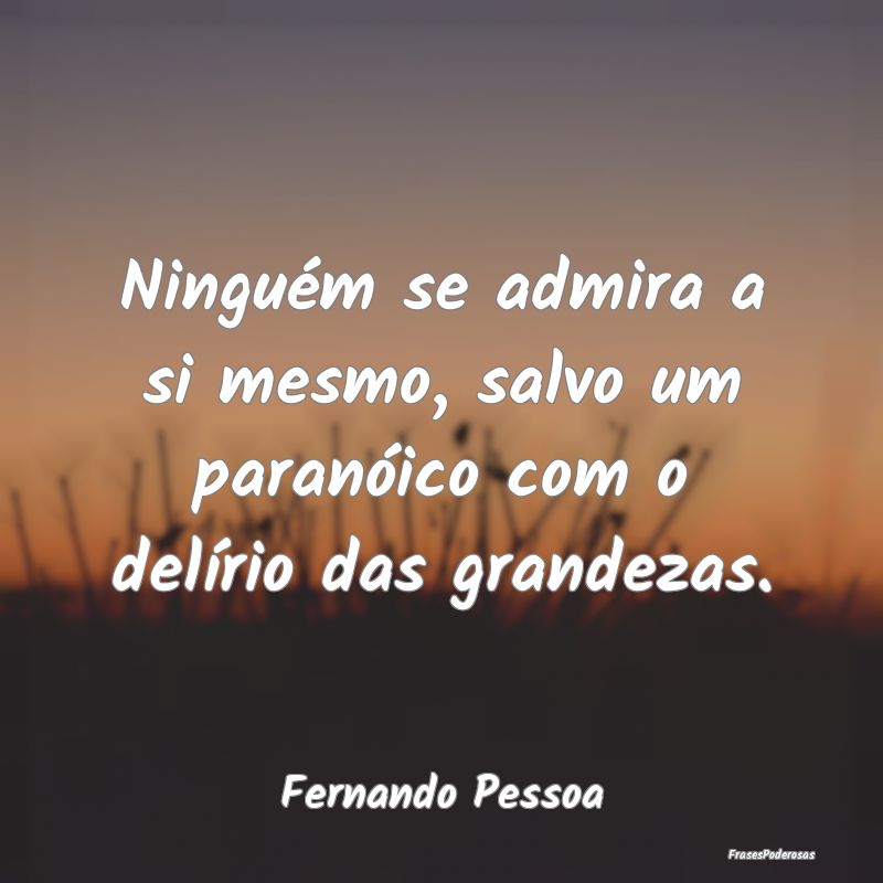 Frases de Grandeza - Ninguém se admira a si mesmo, salvo um paranóico...