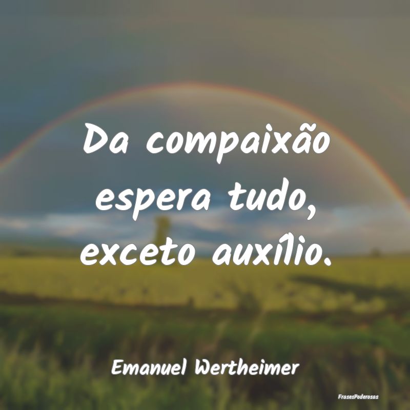 Frases de Compaixão - Da compaixão espera tudo, exceto auxílio....
