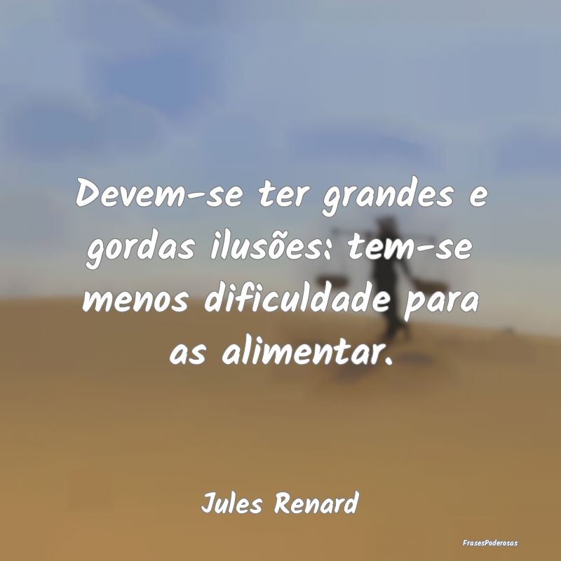 Devem-se ter grandes e gordas ilusões: tem-se men...