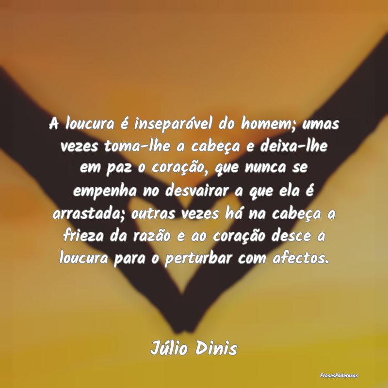 A loucura é inseparável do homem; umas vezes tom... A loucura é inseparável do homem; umas vezes tom...