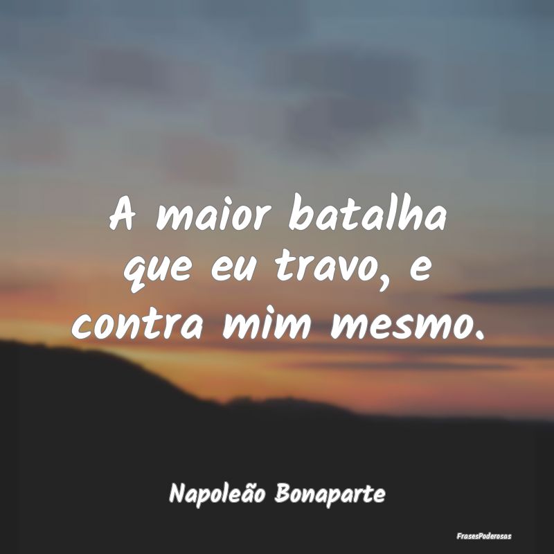 A maior batalha que eu travo, e contra mim mesmo....