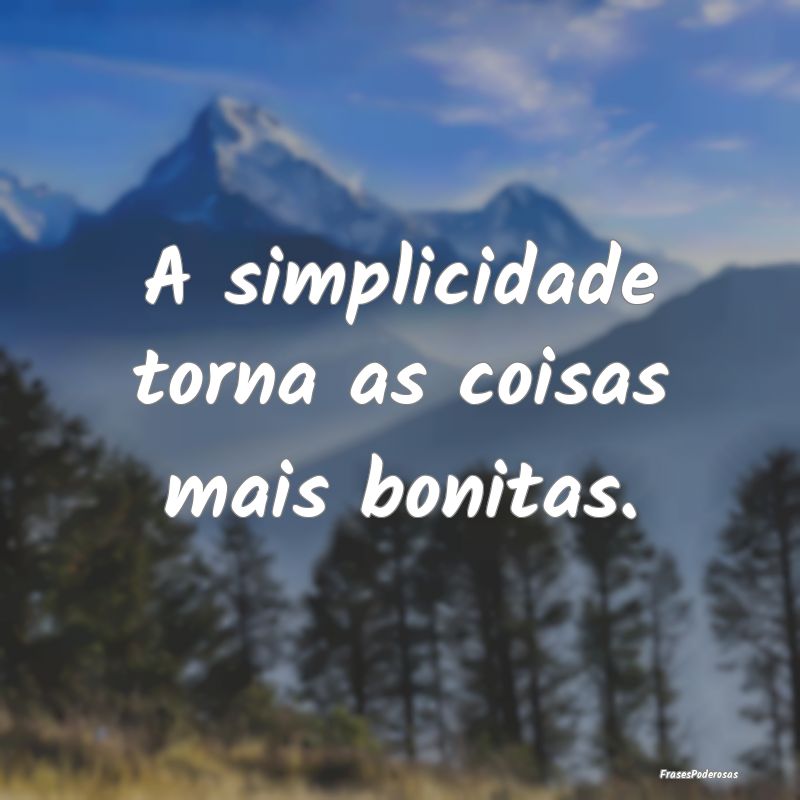 A simplicidade torna as coisas mais bonitas.
...