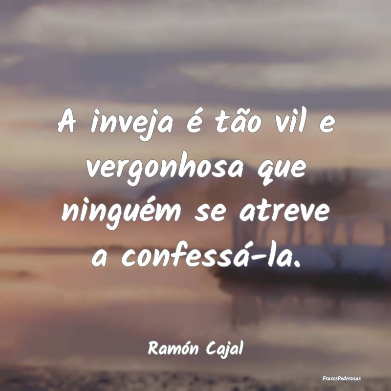 A inveja é tão vil e vergonhosa que ninguém se ...