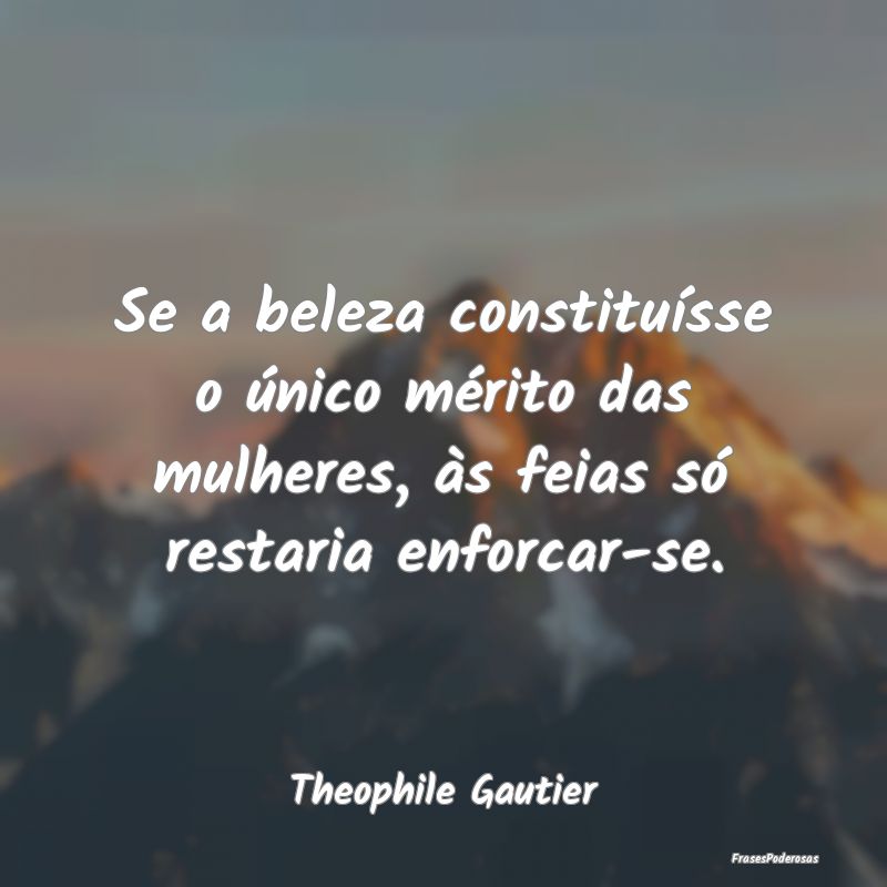 Se a beleza constituísse o único mérito das mul...