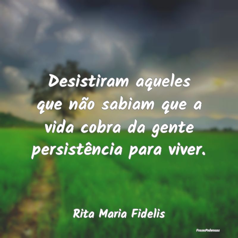 Desistiram aqueles que não sabiam que a vida cobr...