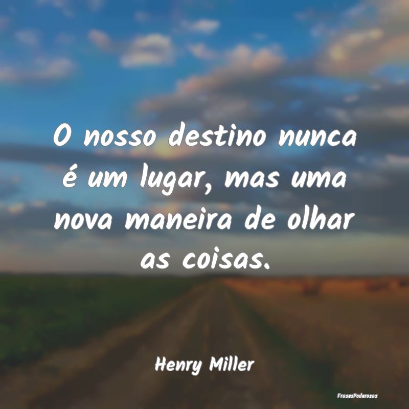 O nosso destino nunca é um lugar, mas uma nova ma...