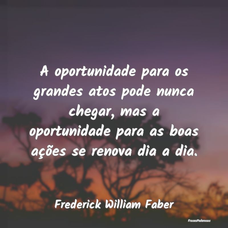 A oportunidade para os grandes atos pode nunca che... A oportunidade para os grandes atos pode nunca che...