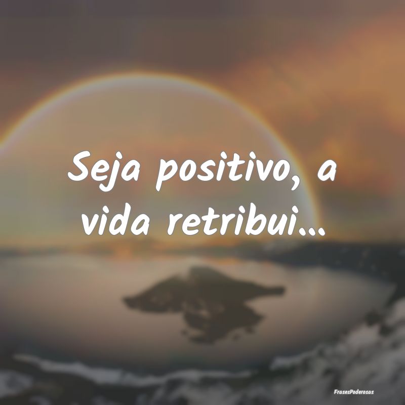 Seja positivo, a vida retribui...
...