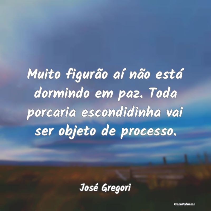 Muito figurão aí não está dormindo em paz. Tod... Muito figurão aí não está dormindo em paz. Tod...
