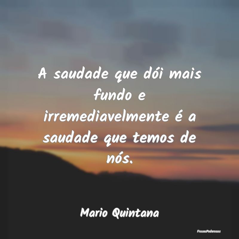 A saudade que dói mais fundo e irremediavelmente ...