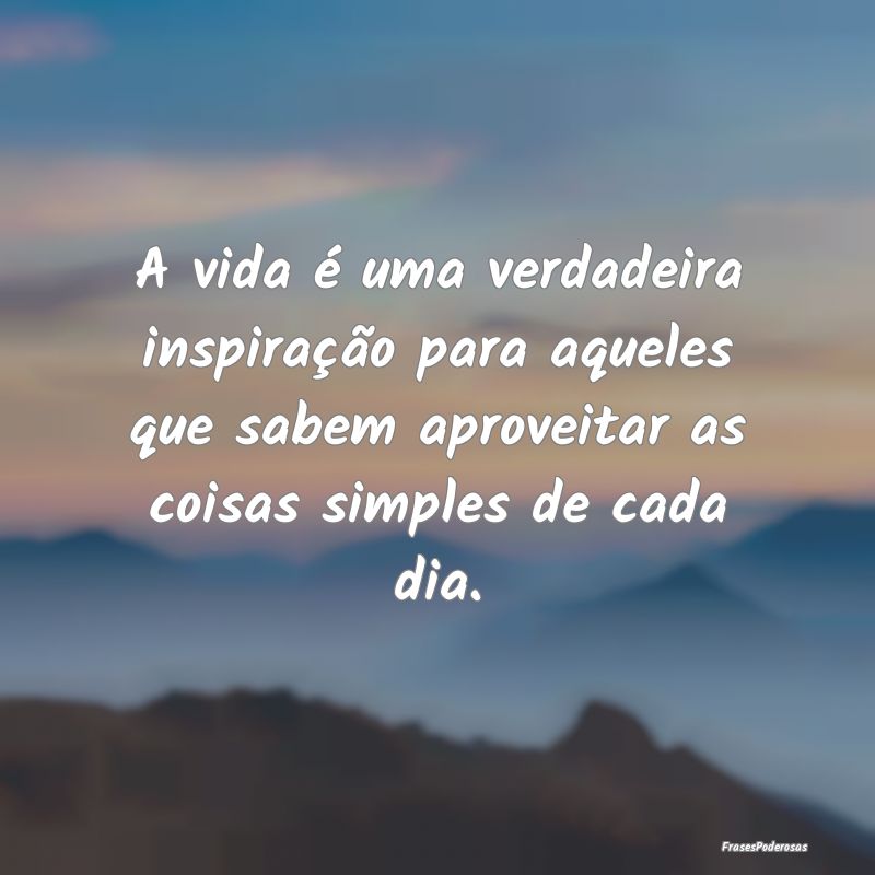 A vida é uma verdadeira inspiração para aqueles... A vida é uma verdadeira inspiração para aqueles...