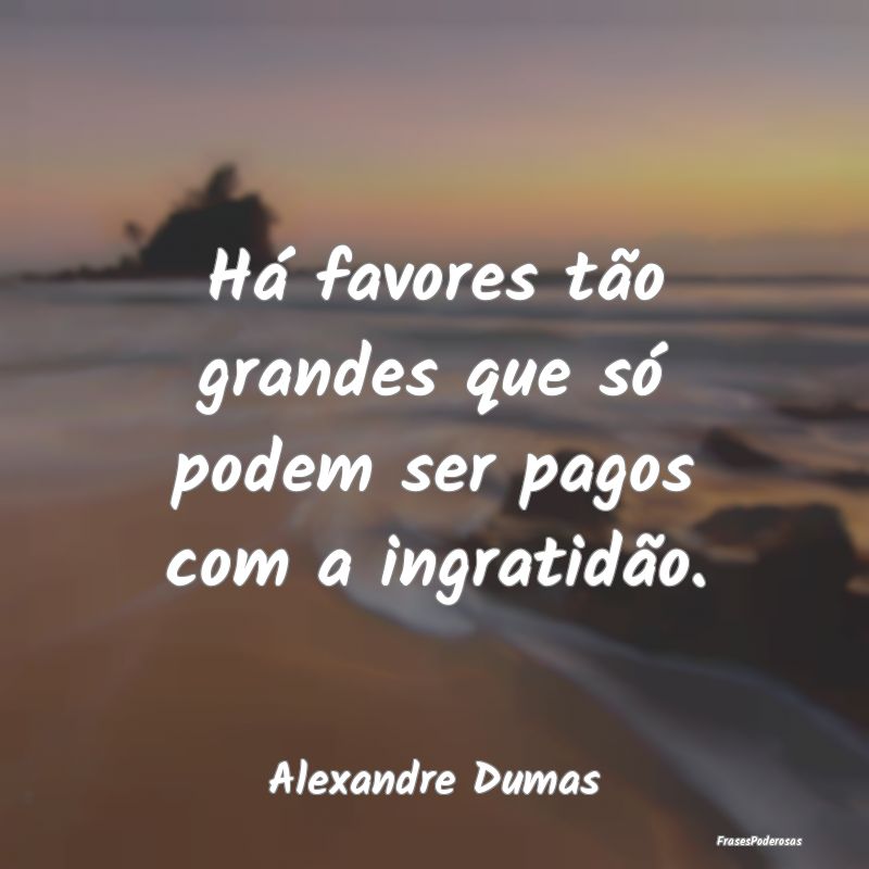 Há favores tão grandes que só podem ser pagos c...