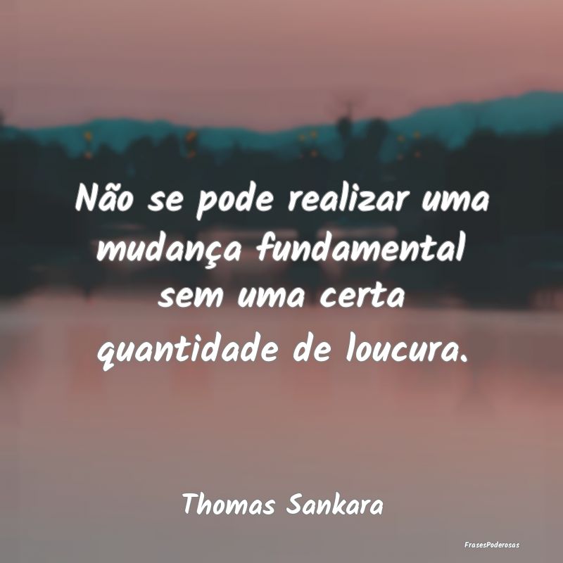 Não se pode realizar uma mudança fundamental sem...