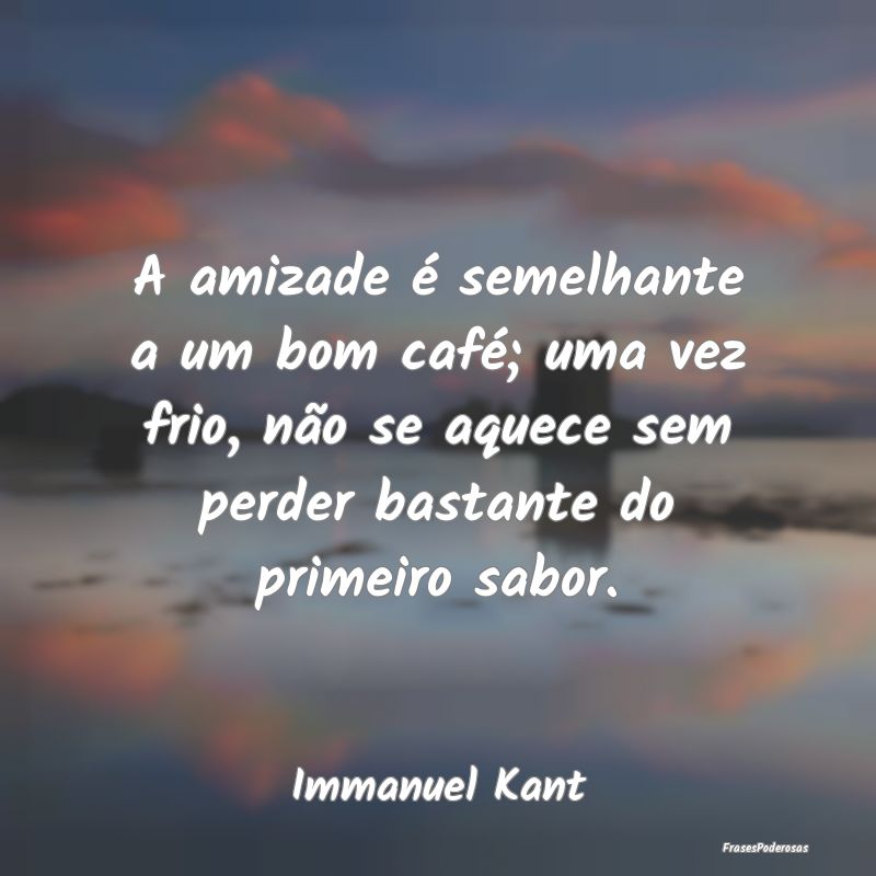 A amizade é semelhante a um bom café; uma vez fr... A amizade é semelhante a um bom café; uma vez fr...