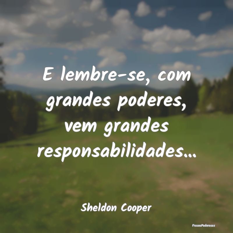 E lembre-se, com grandes poderes, vem grandes resp...