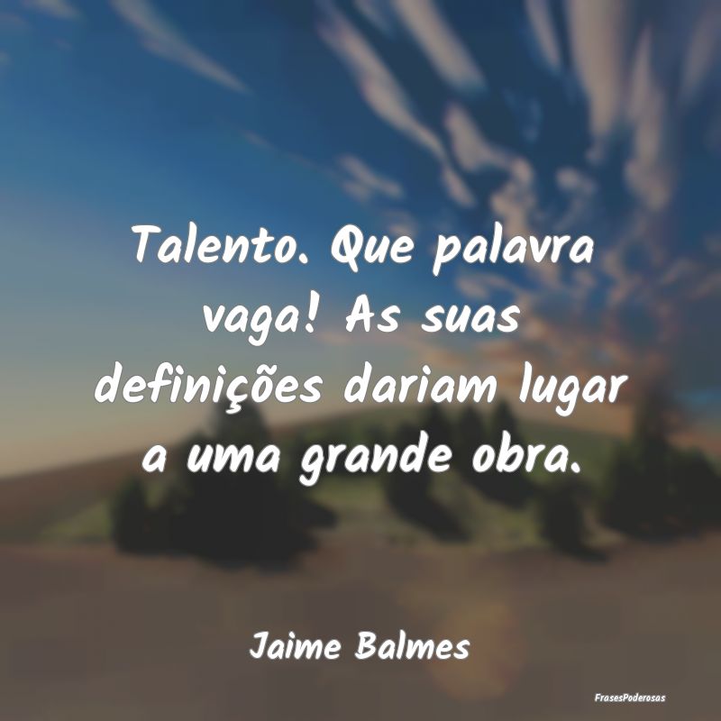 Talento. Que palavra vaga! As suas definições da...