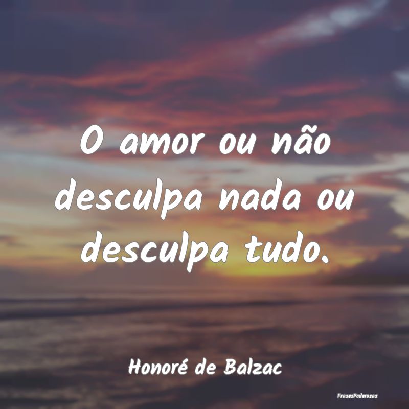 O amor ou não desculpa nada ou desculpa tudo....